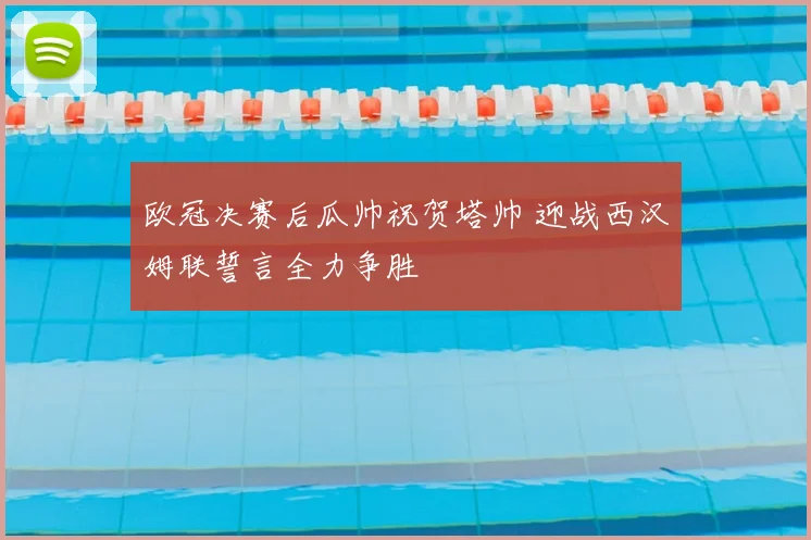 欧冠决赛后瓜帅祝贺塔帅 迎战西汉姆联誓言全力争胜