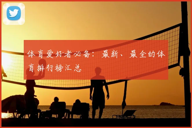 体育爱好者必备:最新、最全的体育排行榜汇总