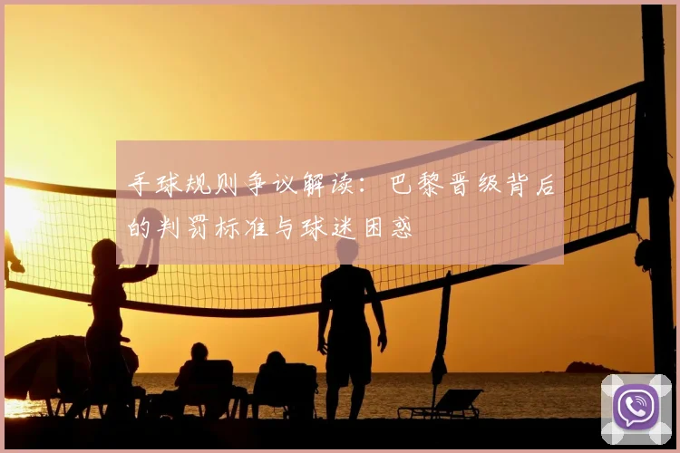 手球规则争议解读:巴黎晋级背后的判罚标准与球迷困惑