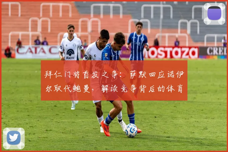 拜仁门将首发之争：萨默回应诺伊尔取代鲍曼，解读竞争背后的体育精神