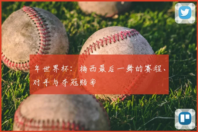 年世界杯:梅西最后一舞的赛程、对手与夺冠赔率