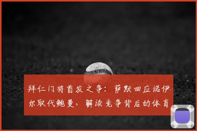 拜仁门将首发之争:萨默回应诺伊尔取代鲍曼,解读竞争背后的体育精神