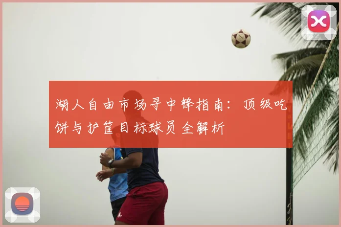 湖人自由市场寻中锋指南：顶级吃饼与护筐目标球员全解析