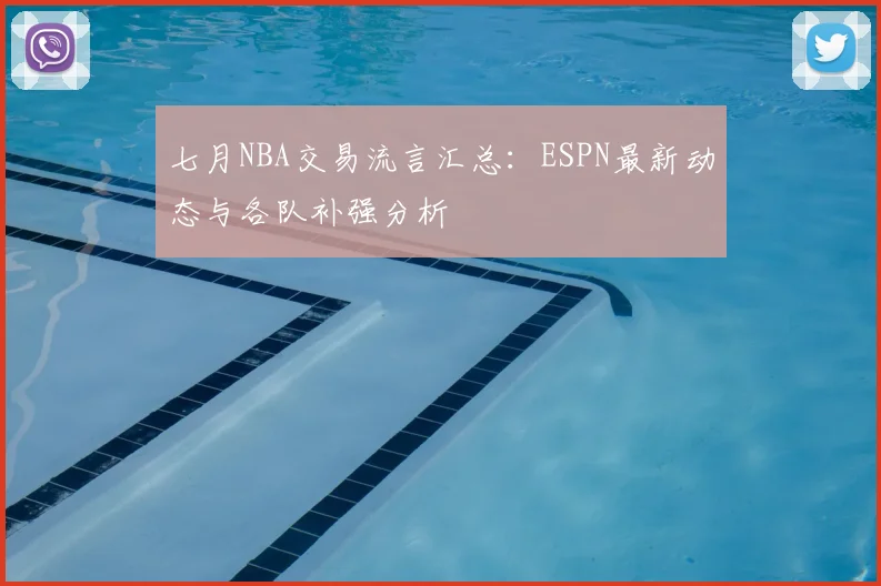 七月NBA交易流言汇总：ESPN最新动态与各队补强分析