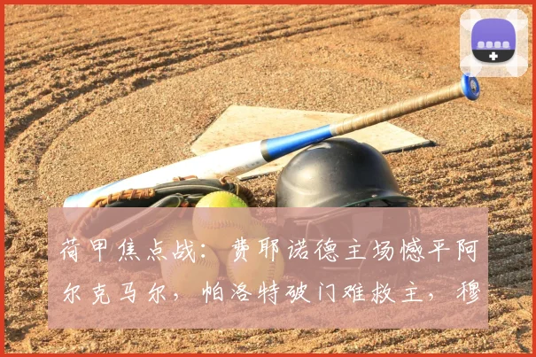 荷甲焦点战：费耶诺德主场憾平阿尔克马尔，帕洛特破门难救主，穆萨替补建功抢回一分