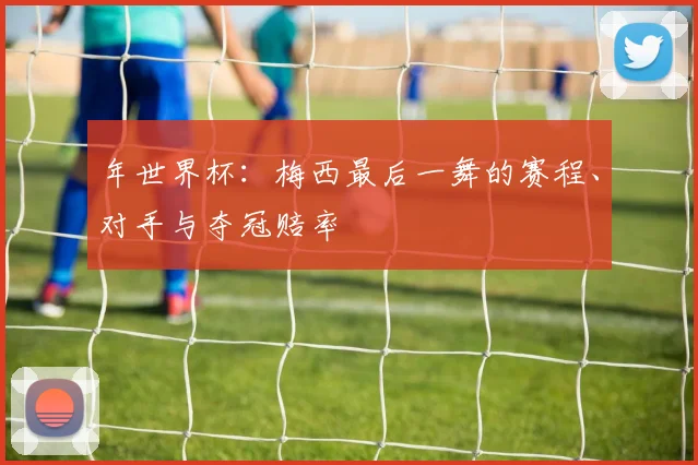 年世界杯:梅西最后一舞的赛程、对手与夺冠赔率