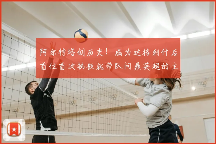 阿尔特塔创历史!成为达格利什后首位首次执教就带队问鼎英超的主教练