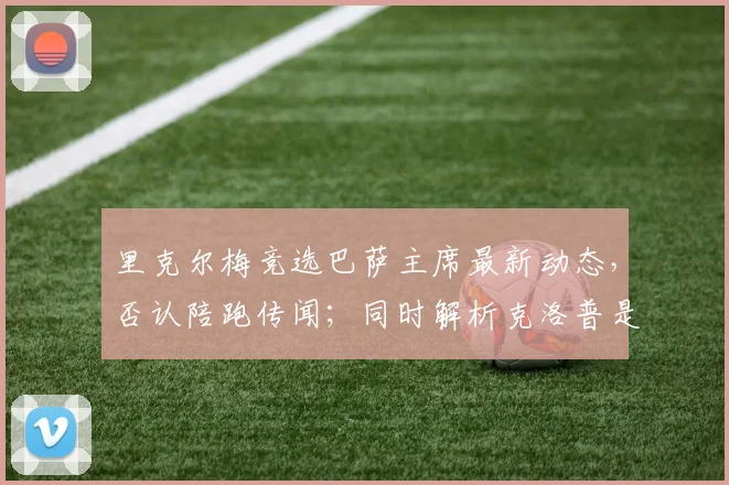 里克尔梅竞选巴萨主席最新动态,否认陪跑传闻;同时解析克洛普是否可能接手皇马帅位